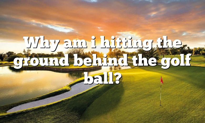 Why am i hitting the ground behind the golf ball?