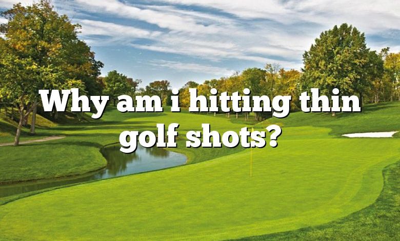 Why am i hitting thin golf shots?