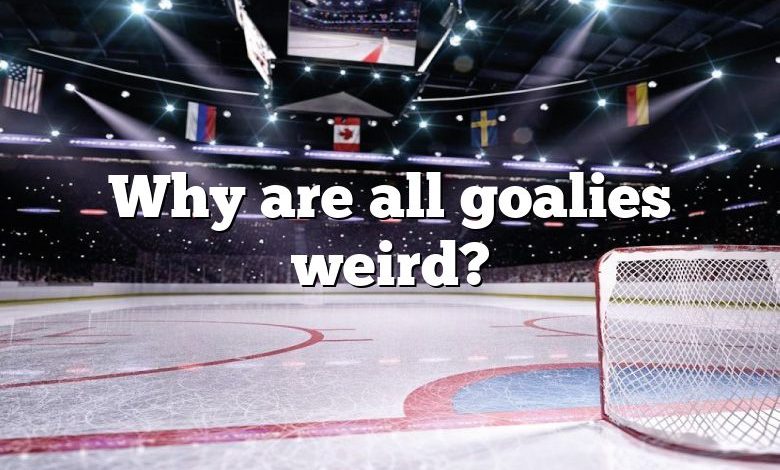 Why are all goalies weird?