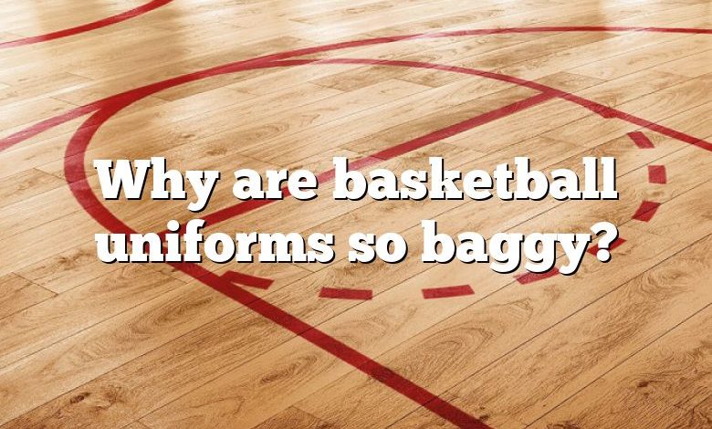 Why are basketball uniforms so baggy?