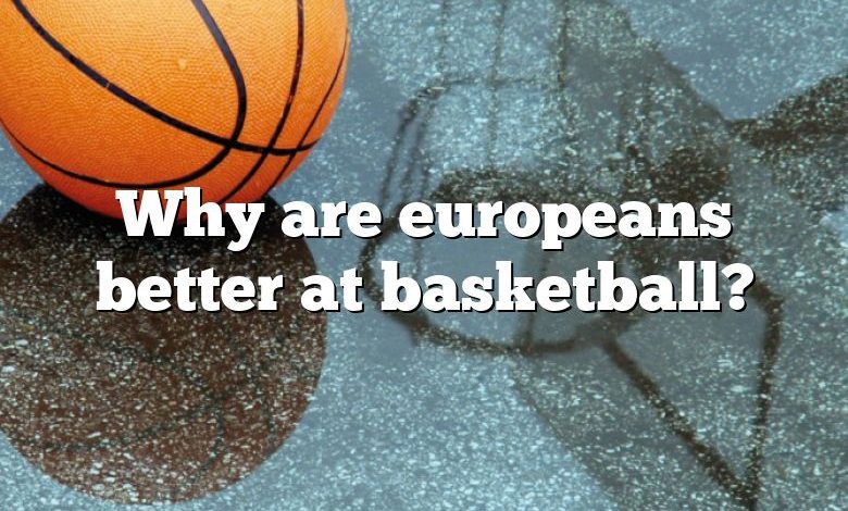 Why are europeans better at basketball?