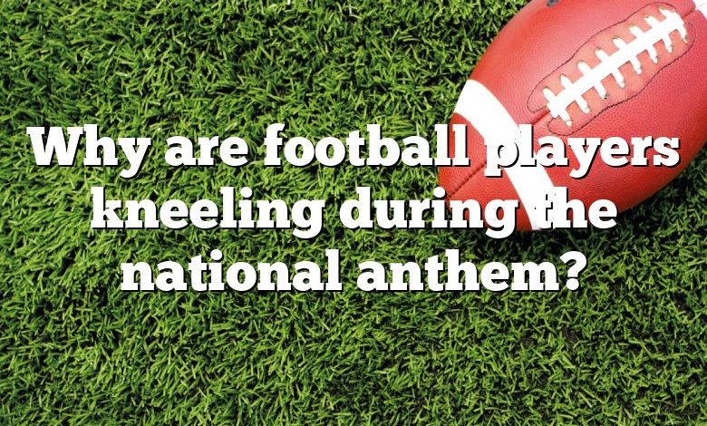 Why are football players kneeling during the national anthem?