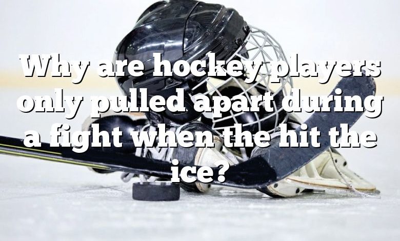 Why are hockey players only pulled apart during a fight when the hit the ice?