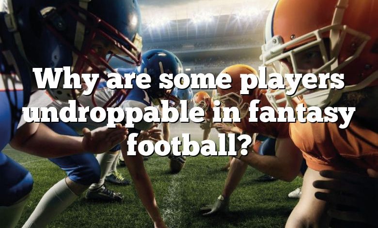 Why are some players undroppable in fantasy football?