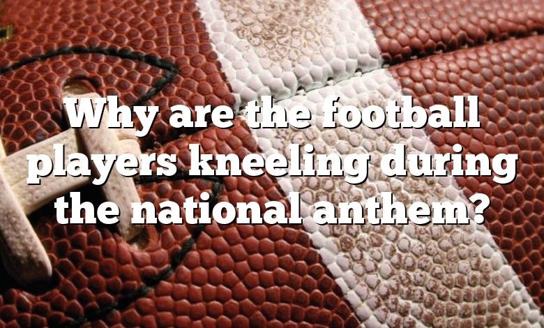 Why are the football players kneeling during the national anthem?
