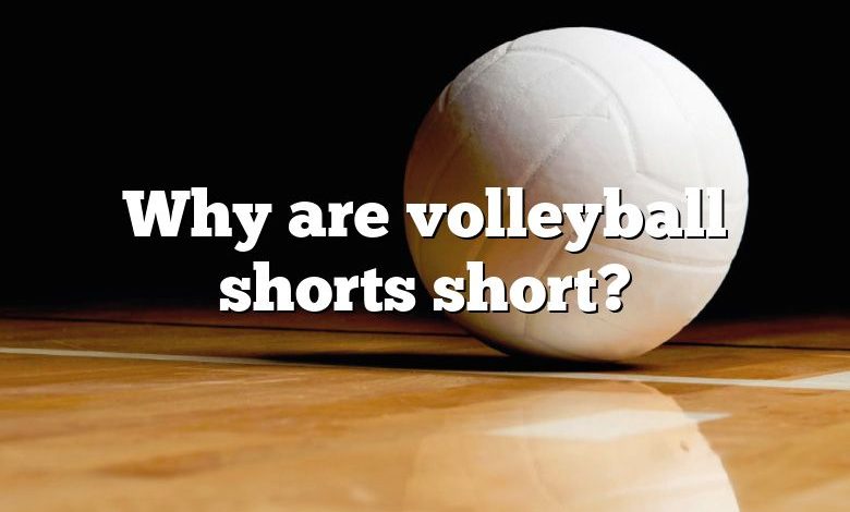 Why are volleyball shorts short?