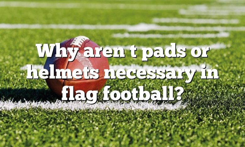 Why aren t pads or helmets necessary in flag football?