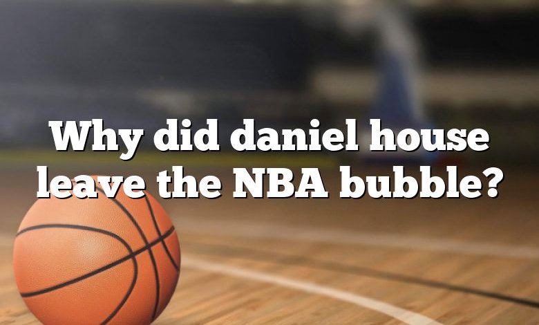 Why did daniel house leave the NBA bubble?