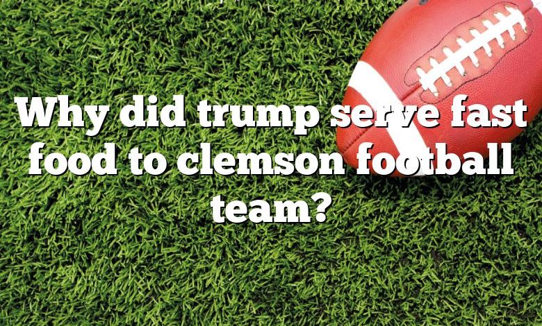 Why did trump serve fast food to clemson football team?