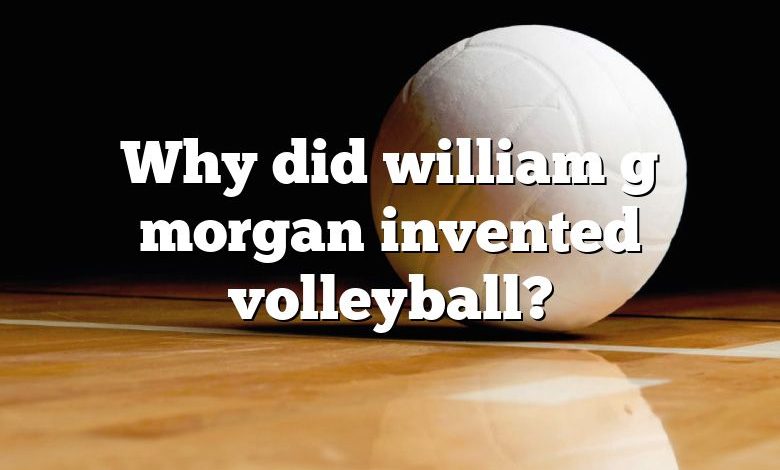 Why did william g morgan invented volleyball?