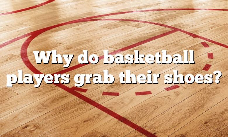 Why do basketball players grab their shoes?