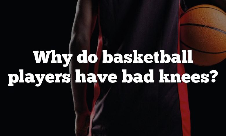 Why do basketball players have bad knees?