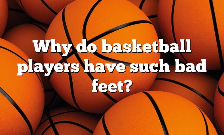 Why do basketball players have such bad feet?