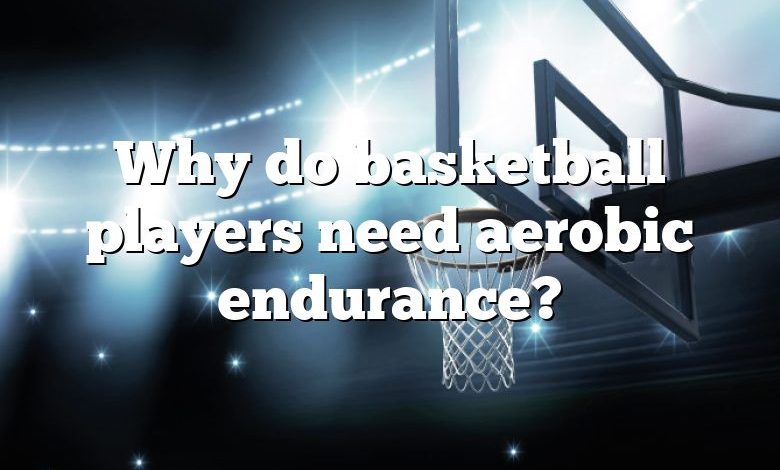 Why do basketball players need aerobic endurance?