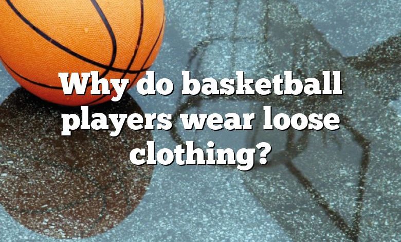 Why do basketball players wear loose clothing?