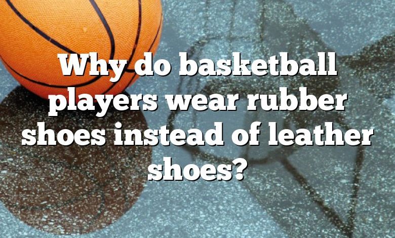 Why do basketball players wear rubber shoes instead of leather shoes?