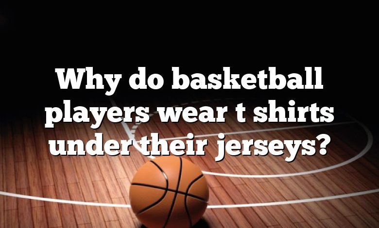 Why do basketball players wear t shirts under their jerseys?