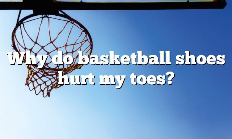 Why do basketball shoes hurt my toes?