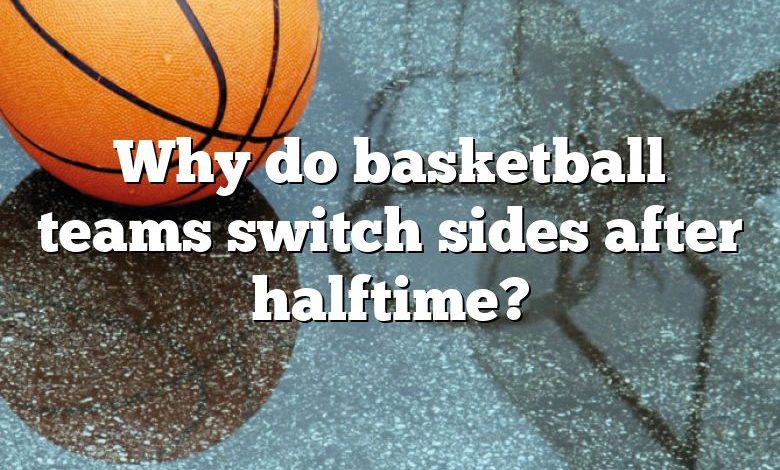 Why do basketball teams switch sides after halftime?