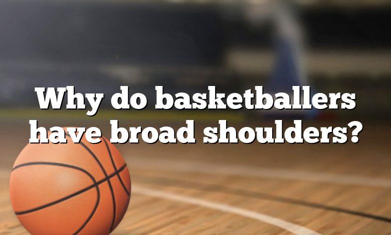 Why do basketballers have broad shoulders?