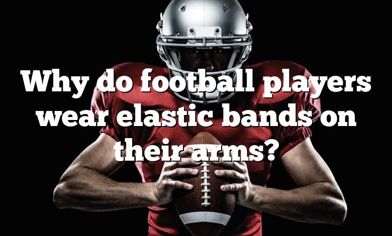 Why do football players wear elastic bands on their arms?