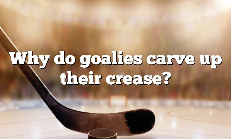 Why do goalies carve up their crease?