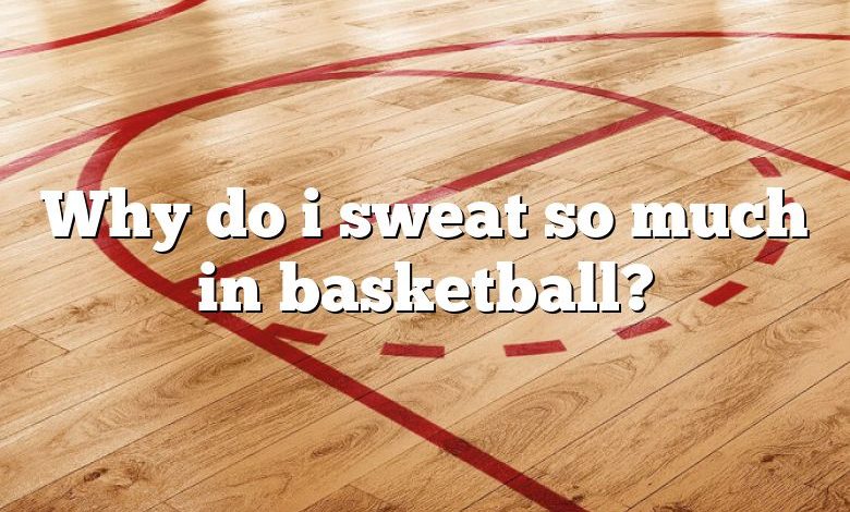 Why do i sweat so much in basketball?