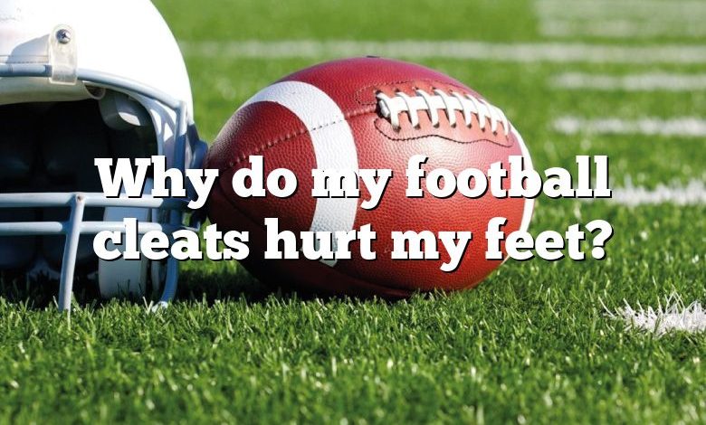 Why do my football cleats hurt my feet?