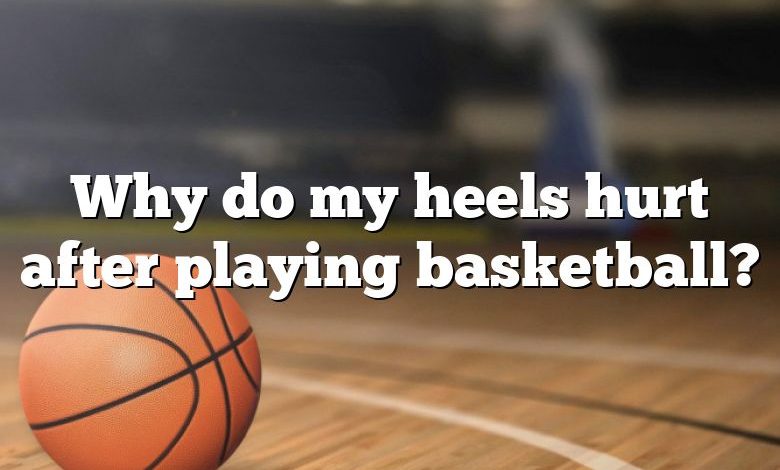 Why do my heels hurt after playing basketball?