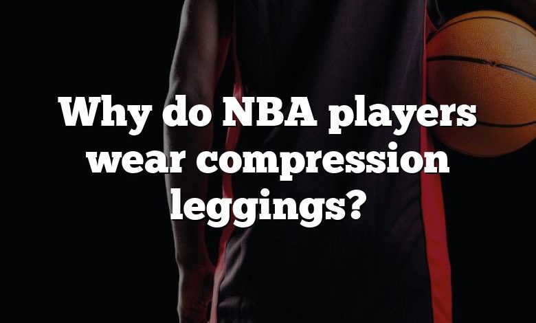 Why do NBA players wear compression leggings?