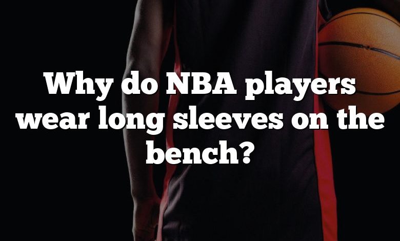 Why do NBA players wear long sleeves on the bench?