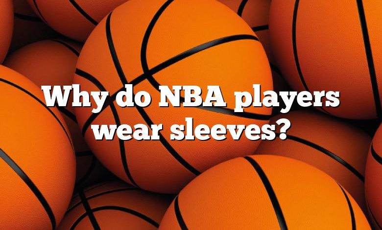 Why do NBA players wear sleeves?