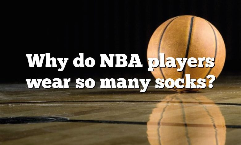 Why do NBA players wear so many socks?