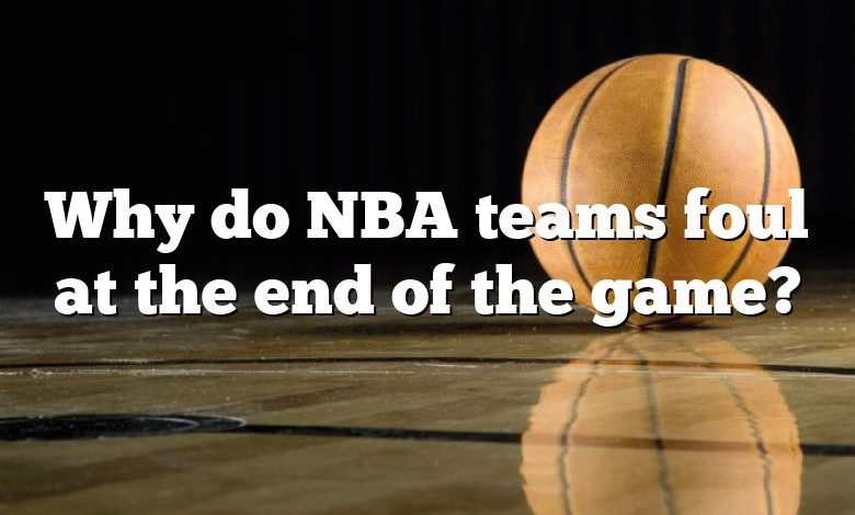 Why do NBA teams foul at the end of the game?