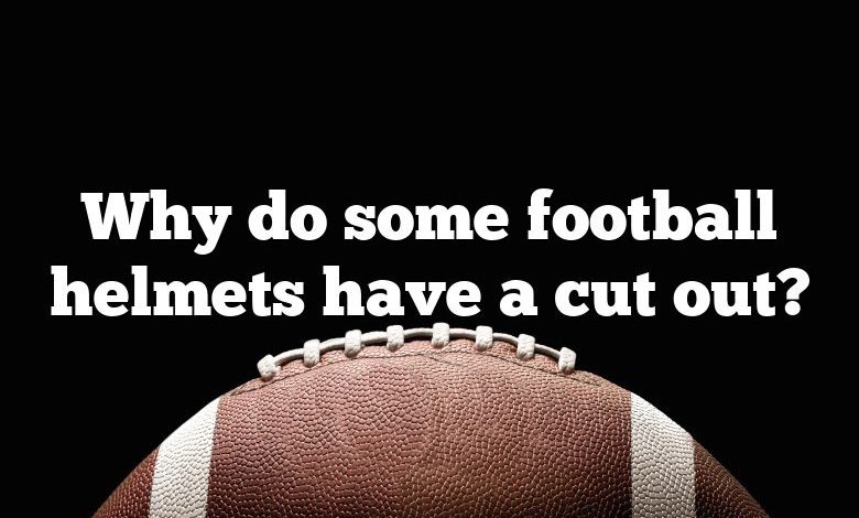 Why do some football helmets have a cut out?