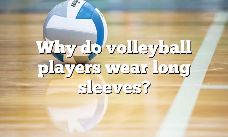 Why do volleyball players wear long sleeves?