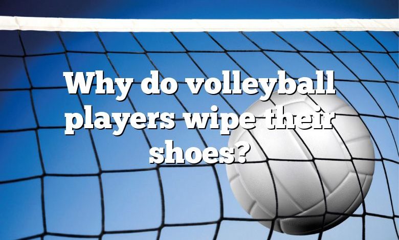 Why do volleyball players wipe their shoes?