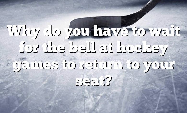 Why do you have to wait for the bell at hockey games to return to your seat?