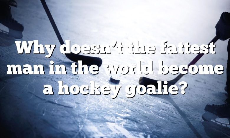 Why doesn’t the fattest man in the world become a hockey goalie?