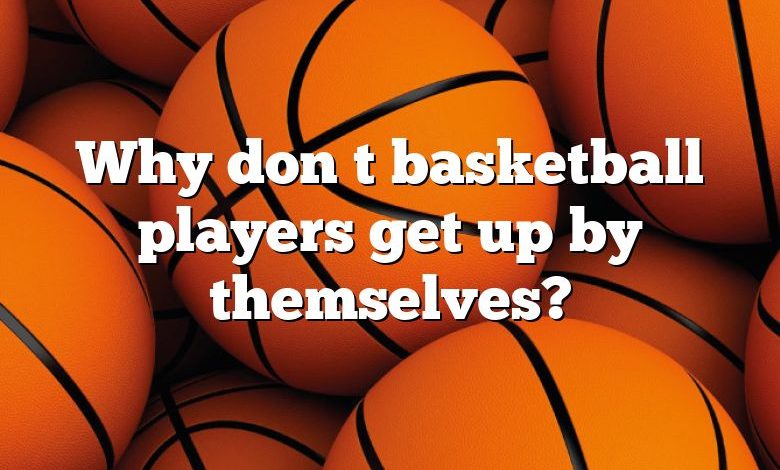 Why don t basketball players get up by themselves?