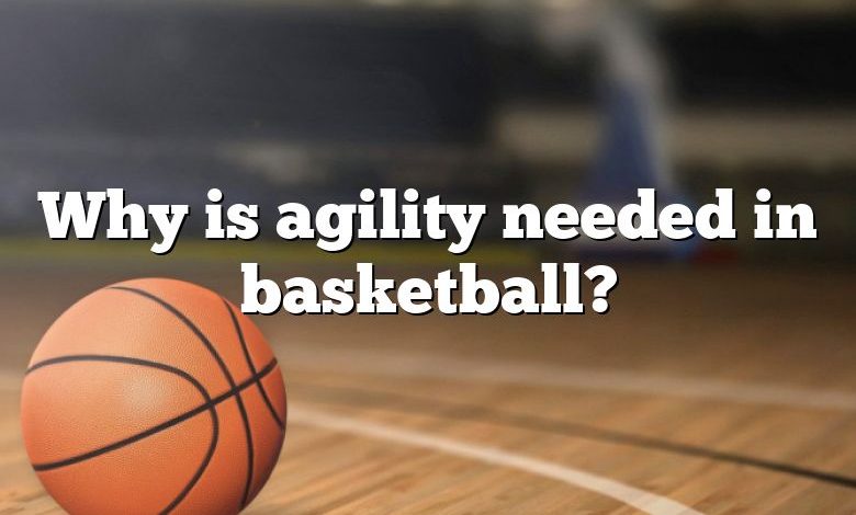 Why is agility needed in basketball?