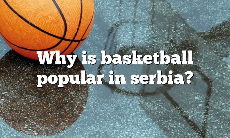 Why is basketball popular in serbia?