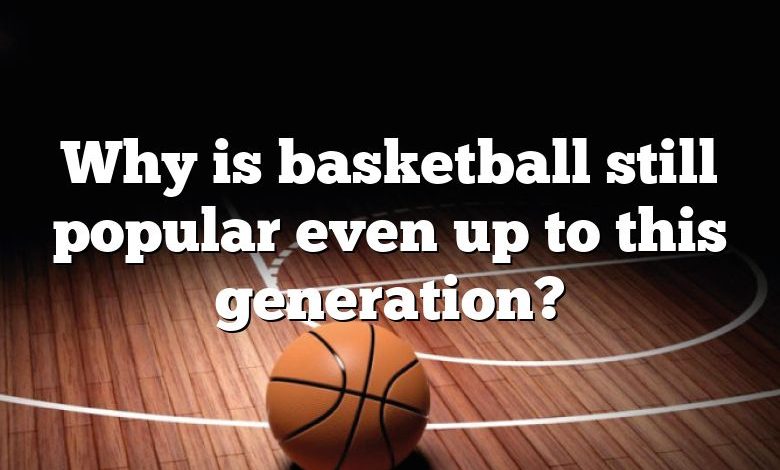 Why is basketball still popular even up to this generation?