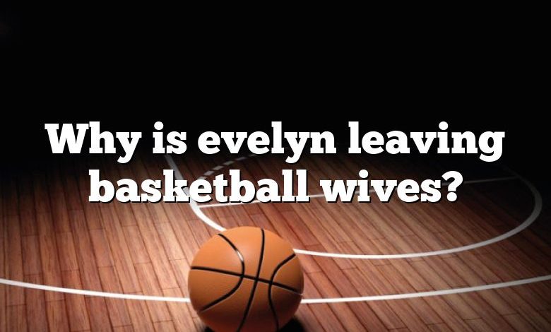 Why is evelyn leaving basketball wives?