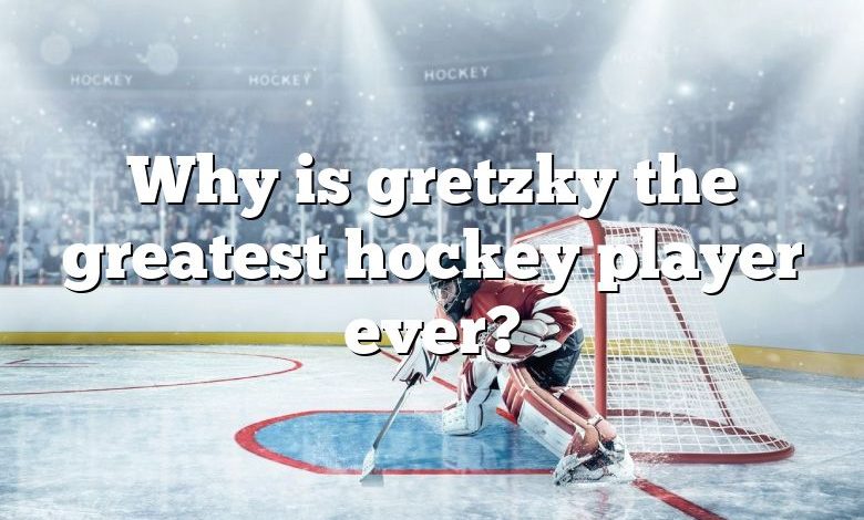 Why is gretzky the greatest hockey player ever?