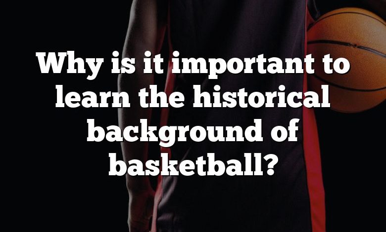 Why is it important to learn the historical background of basketball?