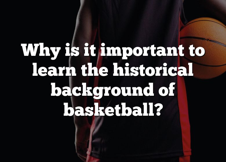 why-is-it-important-to-learn-the-historical-background-of-basketball