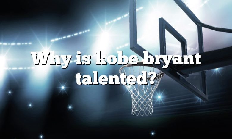 Why is kobe bryant talented?