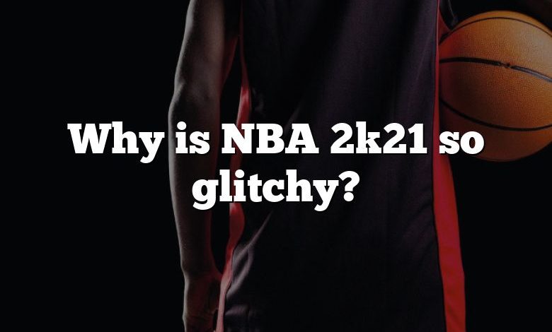 Why is NBA 2k21 so glitchy?