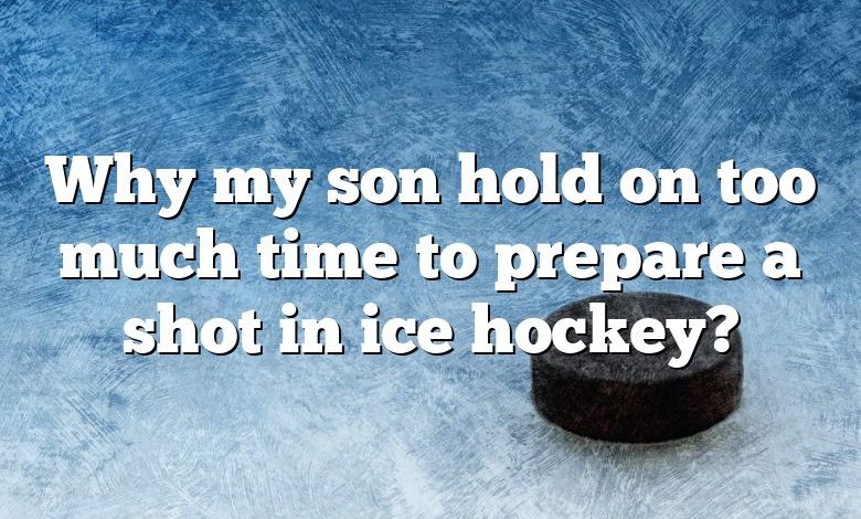 Why my son hold on too much time to prepare a shot in ice hockey?